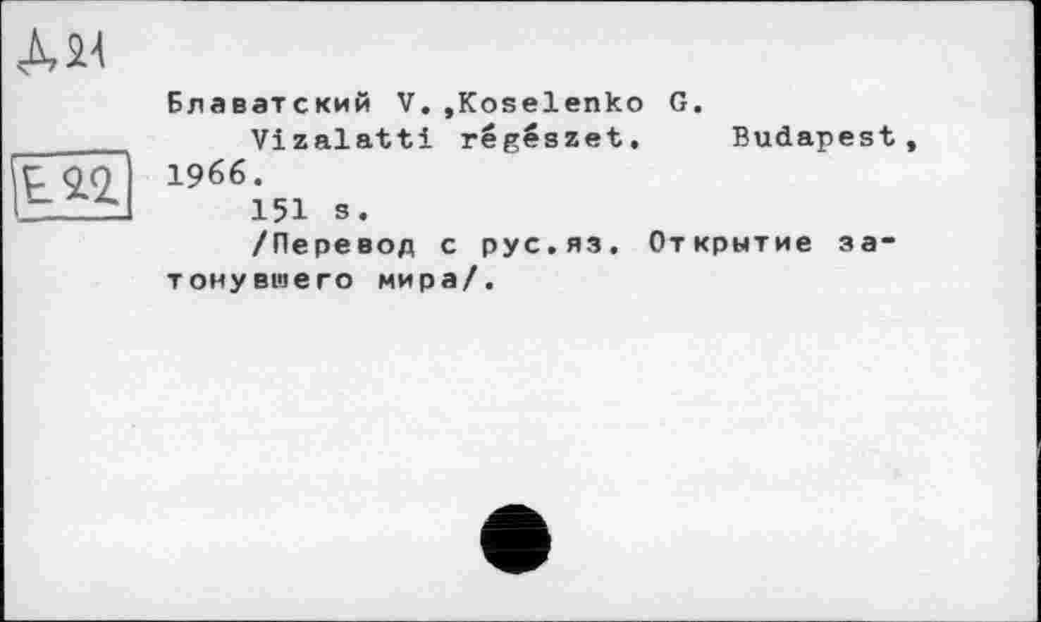 ﻿Дії
Ы2
Блаватский V.,Koselenko G.
Vizalatti régészet. Budapest, 1966.
151 s.
/Перевод с рус.яз. Открытие затонувшего мира/.